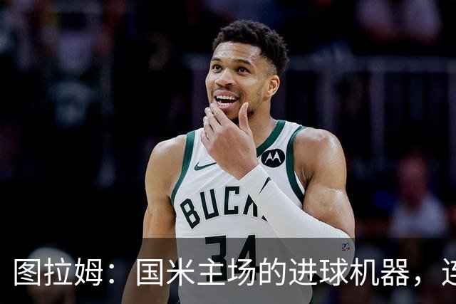 图拉姆：国米主场的进球机器，连续破门真有一套！