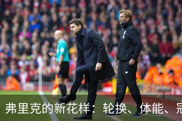 弗里克的新花样：轮换、体能、冠军全在掌控之中！