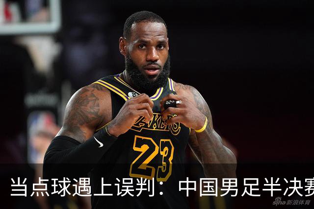 当点球遇上误判：中国男足半决赛的戏剧瞬间