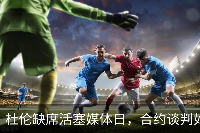 杜伦缺席活塞媒体日，合约谈判如胶似漆