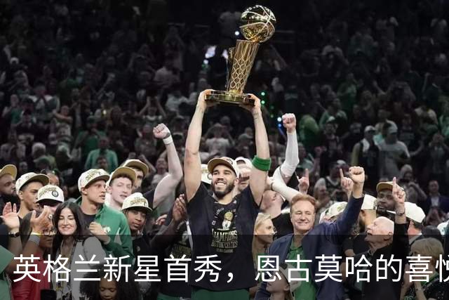 英格兰新星首秀，恩古莫哈的喜悦如花绽放！