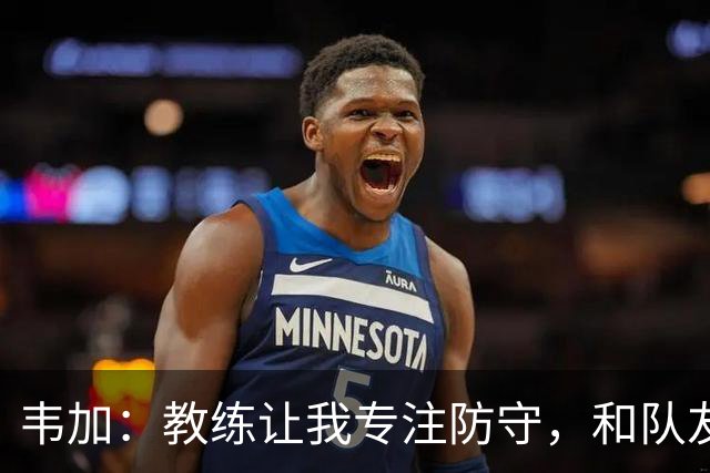 韦加：教练让我专注防守，和队友配合不能“退后