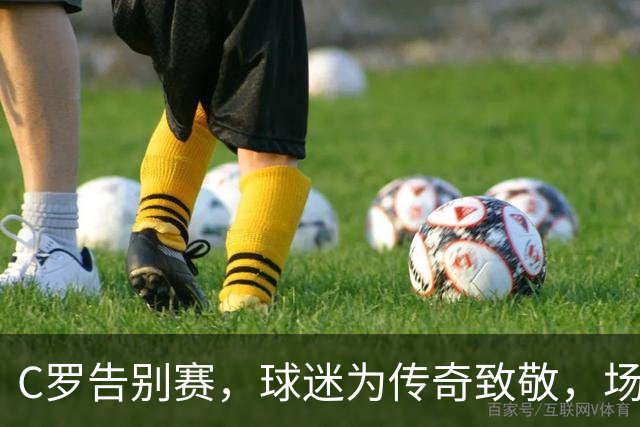 C罗告别赛，球迷为传奇致敬，场面如电影般感人